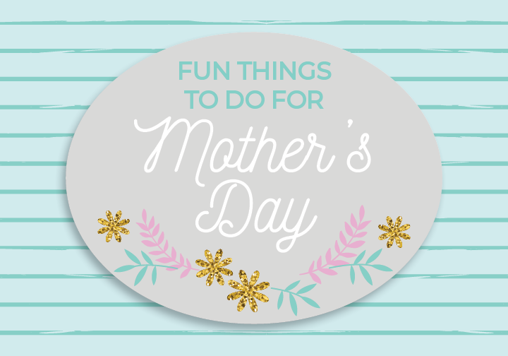 Fun Things to Do: Your Guide to Making Memories this Mother’s Day
